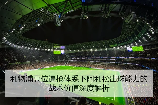 利物浦高位逼抢体系下阿利松出球能力的战术价值深度解析