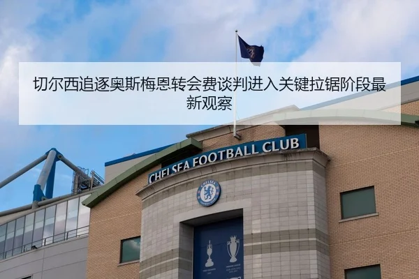 切尔西追逐奥斯梅恩转会费谈判进入关键拉锯阶段最新观察