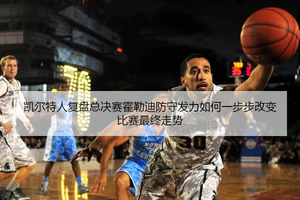 凯尔特人复盘总决赛霍勒迪防守发力如何一步步改变比赛最终走势