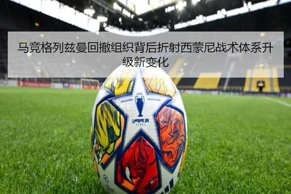 马竞格列兹曼回撤组织背后折射西蒙尼战术体系升级新变化
