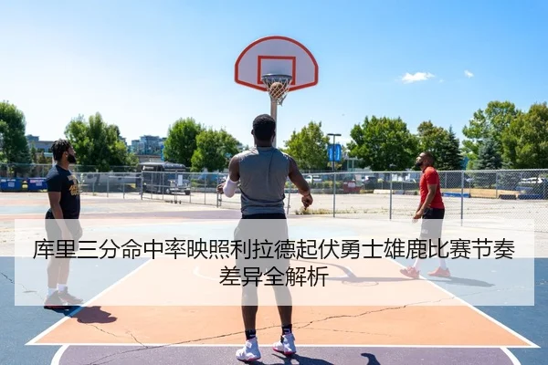 库里三分命中率映照利拉德起伏勇士雄鹿比赛节奏差异全解析